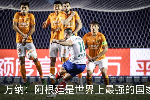 万纳：阿根廷是世界上最强的国家队之一，表现完全符合我们的预期